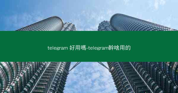 telegram 好用嗎-telegram幹啥用的