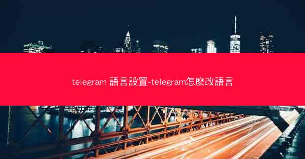 telegram 語言設置-telegram怎麽改語言