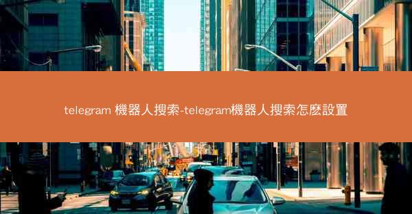 telegram 機器人搜索-telegram機器人搜索怎麽設置