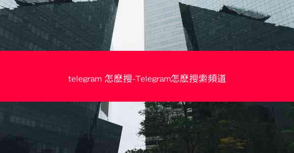 telegram 怎麽搜-Telegram怎麽搜索頻道