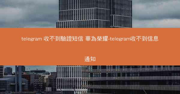 telegram 收不到驗證短信 華為榮耀-telegram收不到信息通知