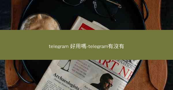 telegram 好用嗎-telegram有沒有