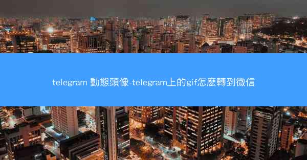 telegram 動態頭像-telegram上的gif怎麽轉到微信