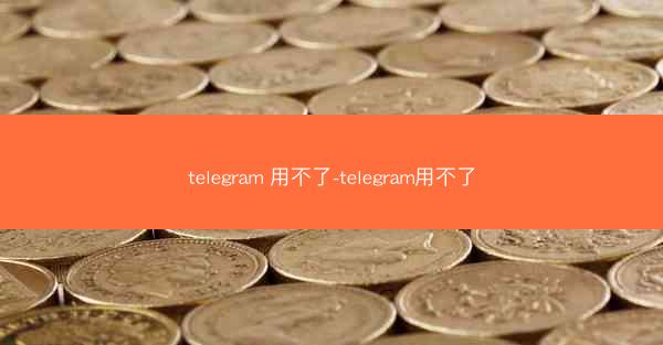 telegram 用不了-telegram用不了