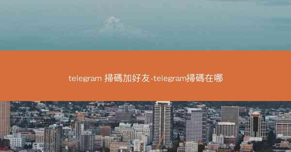 telegram 掃碼加好友-telegram掃碼在哪