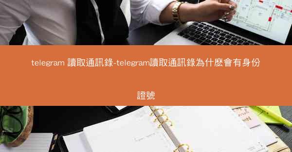 telegram 讀取通訊錄-telegram讀取通訊錄為什麽會有身份證號