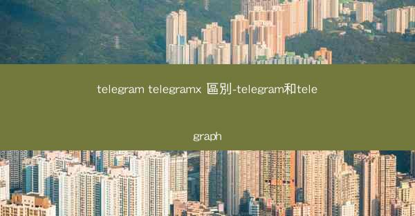 telegram telegramx 區別-telegram和telegraph