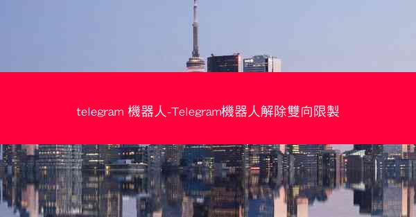 telegram 機器人-Telegram機器人解除雙向限製