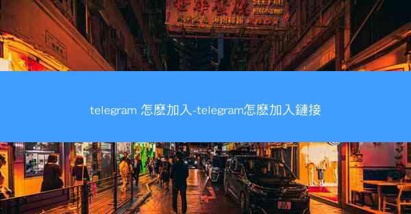 telegram 怎麽加入-telegram怎麽加入鏈接