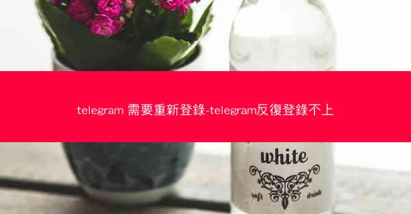 telegram 需要重新登錄-telegram反復登錄不上
