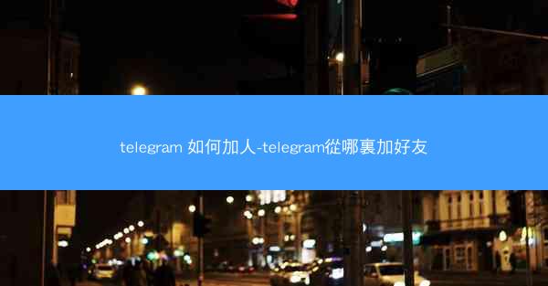 telegram 如何加人-telegram從哪裏加好友