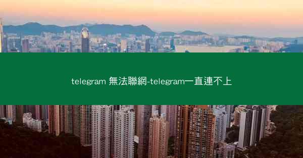 telegram 無法聯網-telegram一直連不上