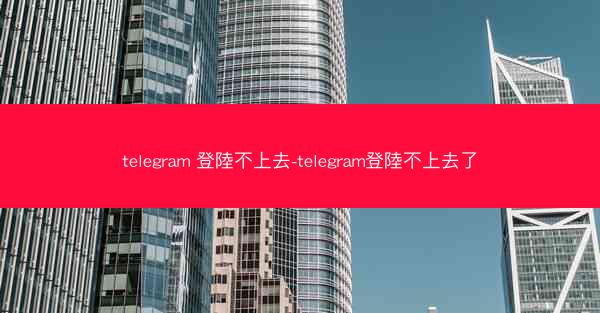 telegram 登陸不上去-telegram登陸不上去了
