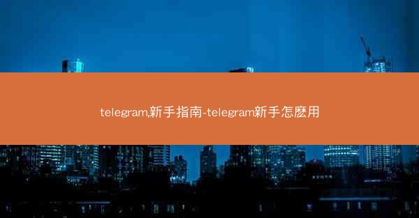 telegram,新手指南-telegram新手怎麽用