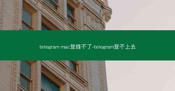 telegram mac登錄不了-telegram登不上去