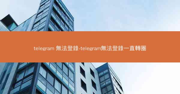 telegram 無法登錄-telegram無法登錄一直轉圈