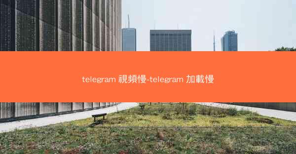 telegram 視頻慢-telegram 加載慢