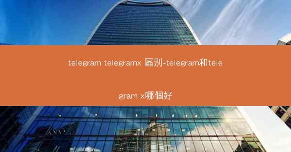 telegram telegramx 區別-telegram和telegram x哪個好