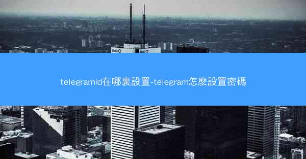 telegramId在哪裏設置-telegram怎麽設置密碼