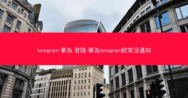 telegram 華為 登陸-華為telegram經常沒通知