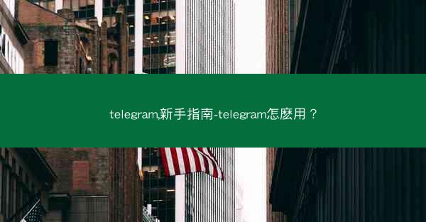 telegram,新手指南-telegram怎麽用？