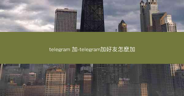 telegram 加-telegram加好友怎麽加