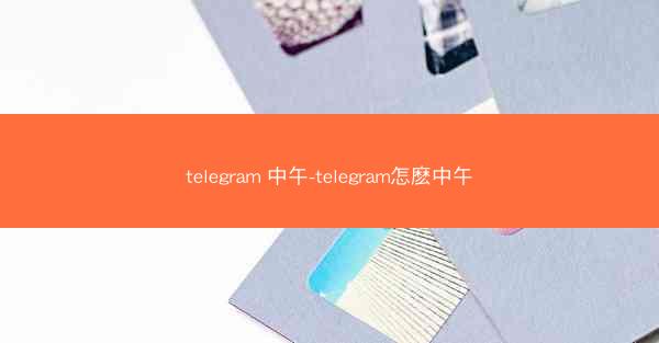 telegram 中午-telegram怎麽中午