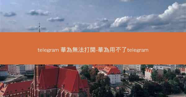 telegram 華為無法打開-華為用不了telegram