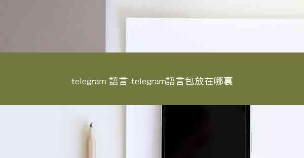 telegram 語言-telegram語言包放在哪裏