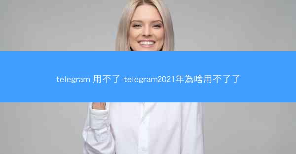telegram 用不了-telegram2021年為啥用不了了