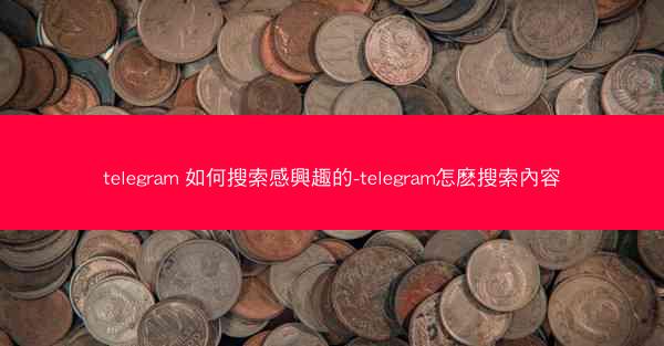 telegram 如何搜索感興趣的-telegram怎麽搜索內容