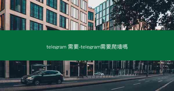 telegram 需要-telegram需要爬墻嗎