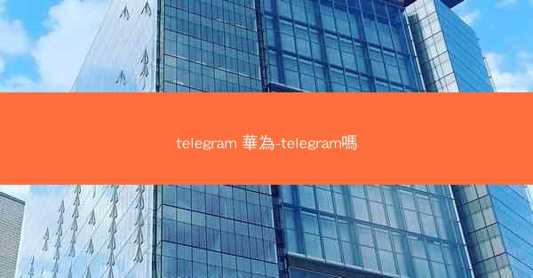 telegram 華為-telegram嗎