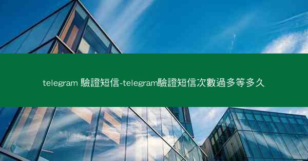 telegram 驗證短信-telegram驗證短信次數過多等多久