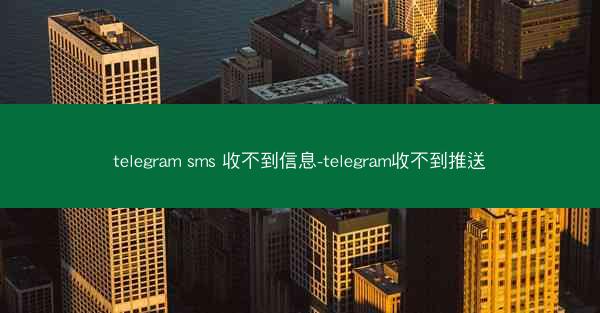 telegram sms 收不到信息-telegram收不到推送