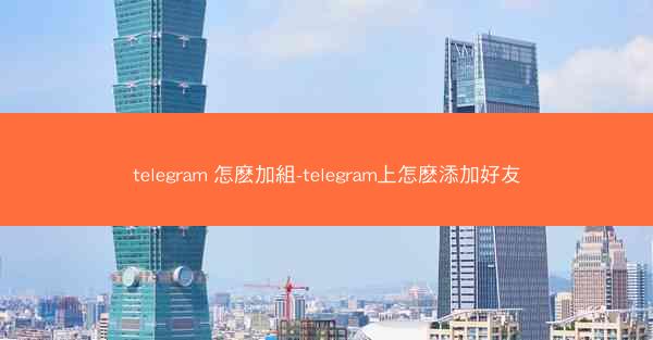 telegram 怎麽加組-telegram上怎麽添加好友