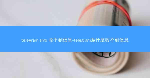 telegram sms 收不到信息-telegram為什麽收不到信息