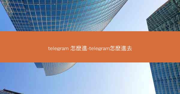 telegram 怎麽進-telegram怎麽進去