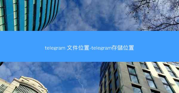 telegram 文件位置-telegram存儲位置