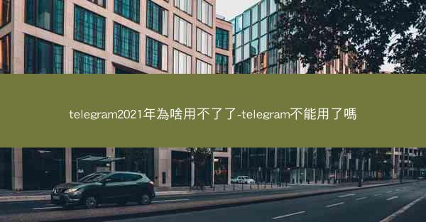 telegram2021年為啥用不了了-telegram不能用了嗎