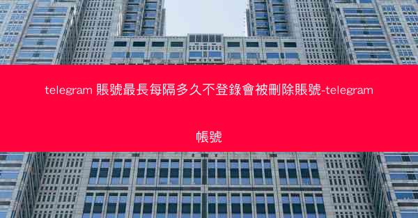 telegram 賬號最長每隔多久不登錄會被刪除賬號-telegram帳號