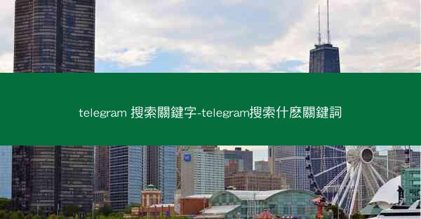telegram 搜索關鍵字-telegram搜索什麽關鍵詞