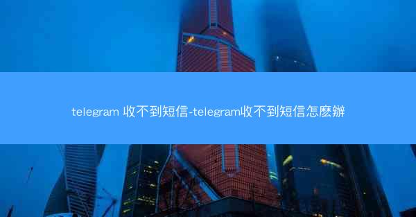 telegram 收不到短信-telegram收不到短信怎麽辦