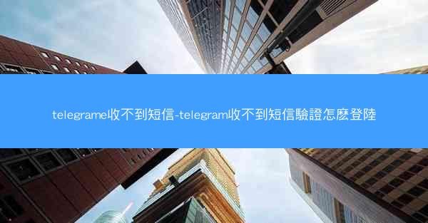 telegrame收不到短信-telegram收不到短信驗證怎麽登陸