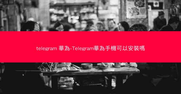telegram 華為-Telegram華為手機可以安裝嗎