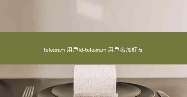telegram 用戶id-telegram 用戶名加好友