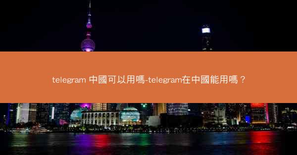 telegram 中國可以用嗎-telegram在中國能用嗎？