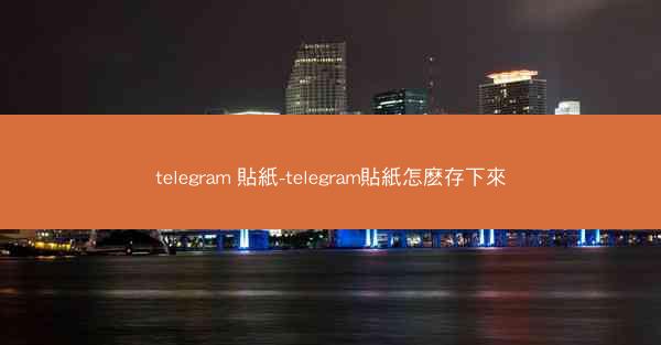telegram 貼紙-telegram貼紙怎麽存下來