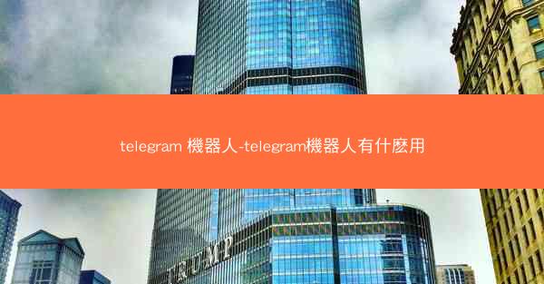 telegram 機器人-telegram機器人有什麽用