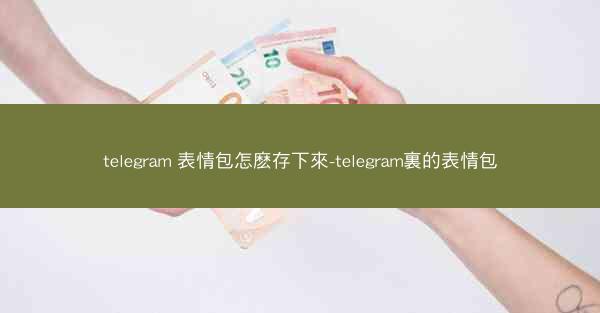 telegram 表情包怎麽存下來-telegram裏的表情包